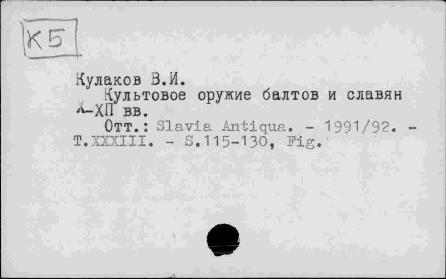 ﻿Кулаков В.И.
Культовое оружие балтов и славян ^-ХП вв.
Отт.: Slavia Antiqua. - 1991/92.
T.XXXIII. - S.115-130, Fig.